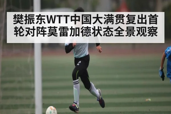 樊振东WTT中国大满贯复出首轮对阵莫雷加德状态全景观察